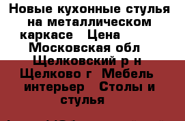 Новые кухонные стулья на металлическом каркасе › Цена ­ 800 - Московская обл., Щелковский р-н, Щелково г. Мебель, интерьер » Столы и стулья   